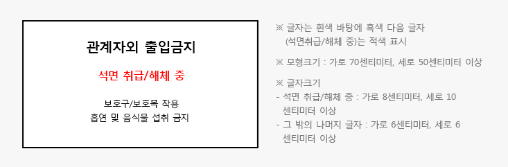 관계자외 출입금지 석면 취급/해체 중 보호구/보호복 착용 흡연 및 음식물 섭취 금지 ※글자는 흰색 바탕에 흑색 다음 글자(석면취급/해체 중)는 적색 표시 ※모형크기 : 가로70센티미터, 세로 50센티미터 이상 ※글자크기 -석면 취급/해체 중:가로 8센티미터, 세로10센티미터 이상  -그 밖의 나머지 글자 : 가로 6센티미터, 세로 6센티미터 이상